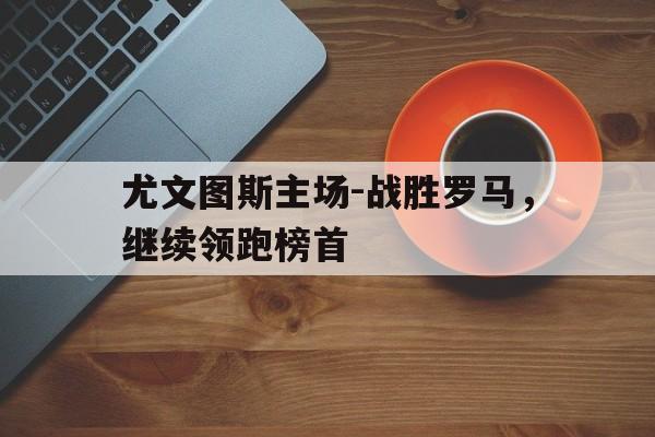 尤文图斯主场-战胜罗马，继续领跑榜首