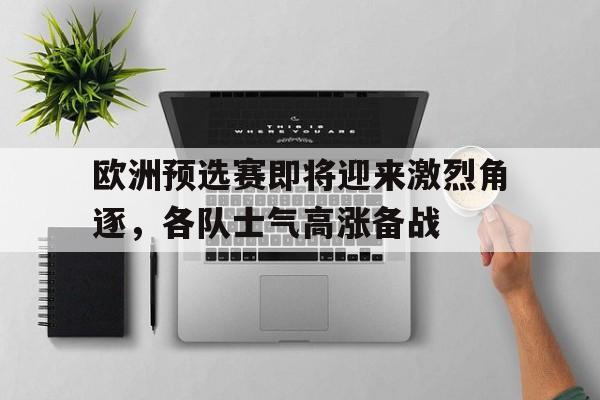 欧洲预选赛即将迎来激烈角逐，各队士气高涨备战