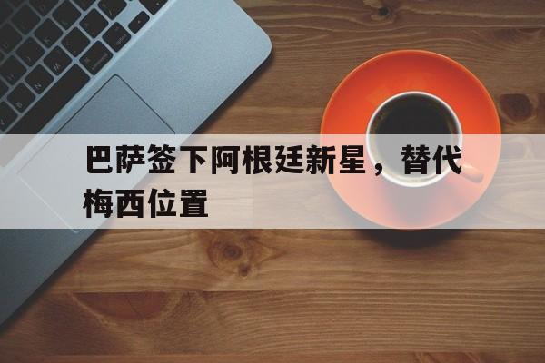 巴萨签下阿根廷新星，替代梅西位置