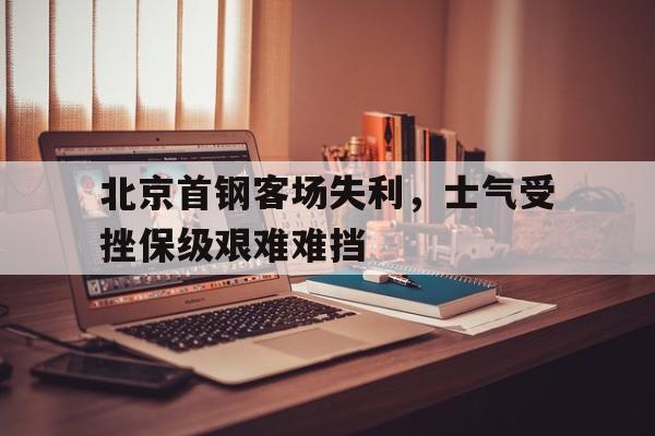 北京首钢客场失利，士气受挫保级艰难难挡